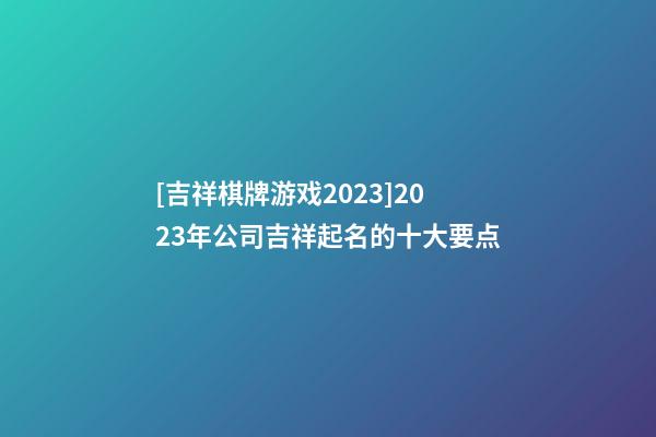 [吉祥棋牌游戏2023]2023年公司吉祥起名的十大要点-第1张-公司起名-玄机派